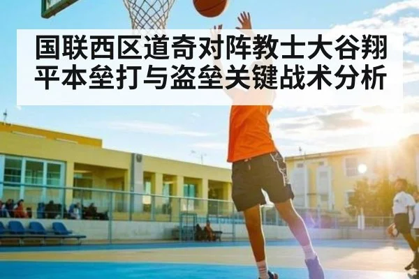 国联西区道奇对阵教士大谷翔平本垒打与盗垒关键战术分析