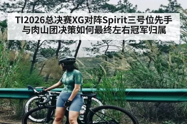 TI2026总决赛XG对阵Spirit三号位先手与肉山团决策如何最终左右冠军归属