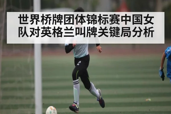 世界桥牌团体锦标赛中国女队对英格兰叫牌关键局分析